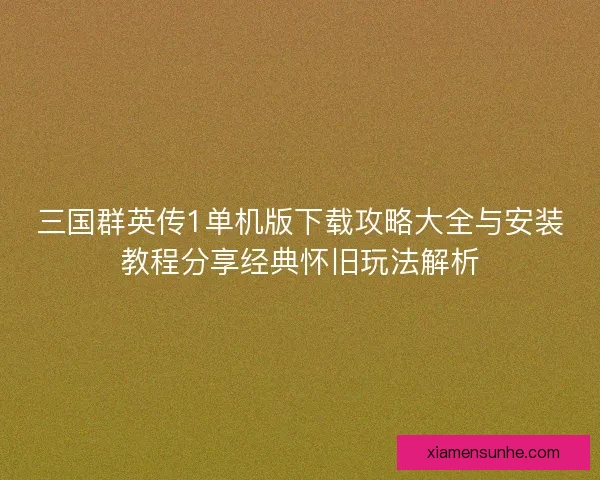 三国群英传1单机版下载攻略大全与安装教程分享经典怀旧玩法解析