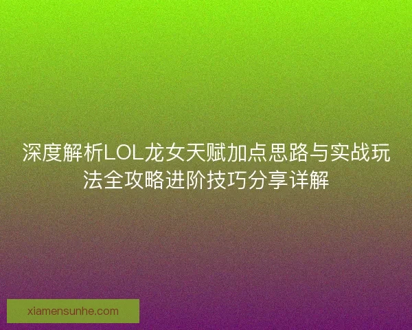 深度解析LOL龙女天赋加点思路与实战玩法全攻略进阶技巧分享详解