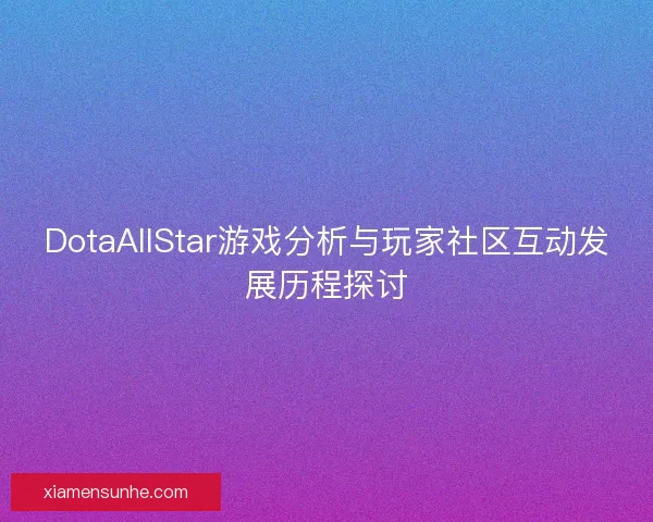 DotaAllStar游戏分析与玩家社区互动发展历程探讨